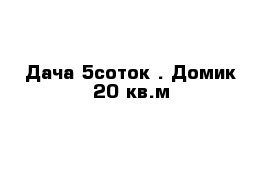 Дача 5соток . Домик 20 кв.м 